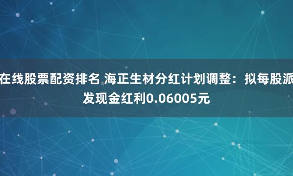 在线股票配资排名 海正生材分红计划调整：拟每股派发现金红利0.06005元