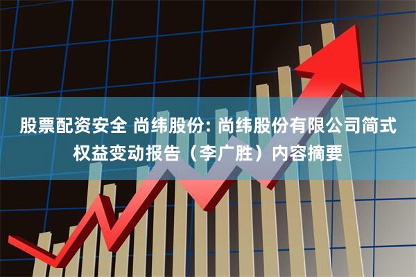 股票配资安全 尚纬股份: 尚纬股份有限公司简式权益变动报告（李广胜）内容摘要