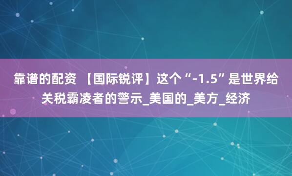 靠谱的配资 【国际锐评】这个“-1.5”是世界给关税霸凌者的警示_美国的_美方_经济