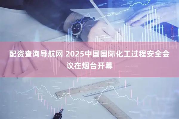 配资查询导航网 2025中国国际化工过程安全会议在烟台开幕