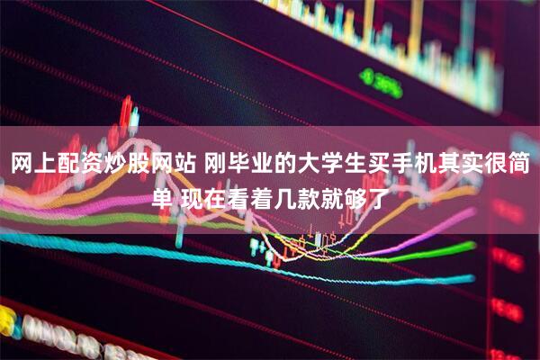 网上配资炒股网站 刚毕业的大学生买手机其实很简单 现在看着几款就够了