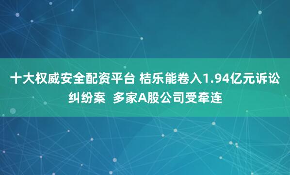 十大权威安全配资平台 桔乐能卷入1.94亿元诉讼纠纷案  多家A股公司受牵连