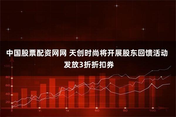 中国股票配资网网 天创时尚将开展股东回馈活动  发放3折折扣券