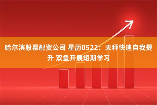 哈尔滨股票配资公司 星历0522：天秤快速自我提升 双鱼开展短期学习
