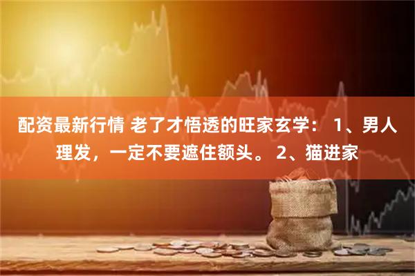 配资最新行情 老了才悟透的旺家玄学： 1、男人理发，一定不要遮住额头。 2、猫进家