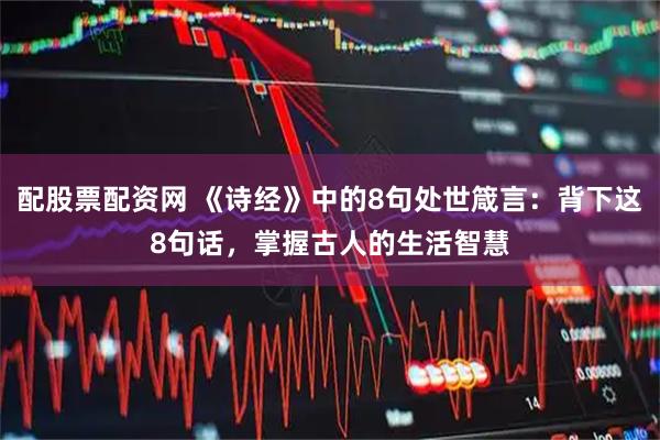 配股票配资网 《诗经》中的8句处世箴言：背下这8句话，掌握古人的生活智慧