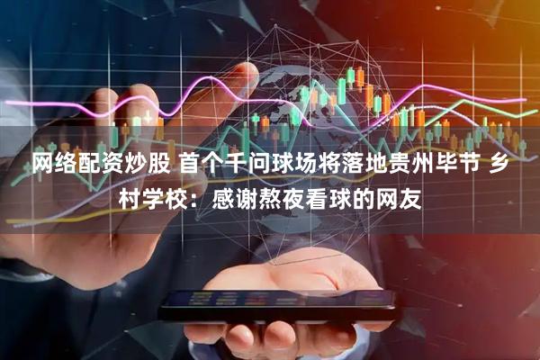 网络配资炒股 首个千问球场将落地贵州毕节 乡村学校：感谢熬夜看球的网友