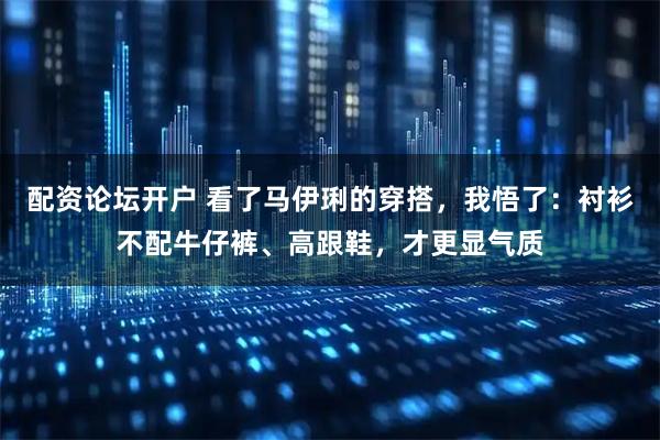 配资论坛开户 看了马伊琍的穿搭，我悟了：衬衫不配牛仔裤、高跟鞋，才更显气质
