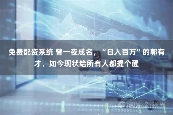 免费配资系统 曾一夜成名，“日入百万”的郭有才，如今现状给所有人都提个醒