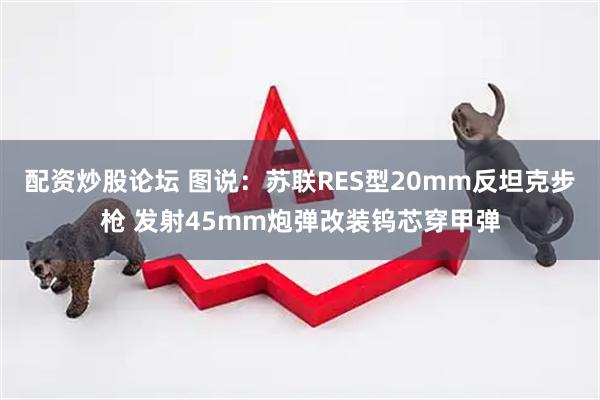 配资炒股论坛 图说：苏联RES型20mm反坦克步枪 发射45mm炮弹改装钨芯穿甲弹