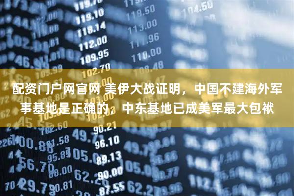 配资门户网官网 美伊大战证明，中国不建海外军事基地是正确的，中东基地已成美军最大包袱