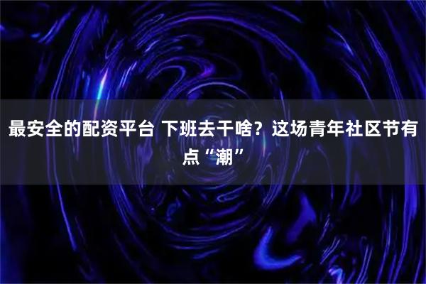 最安全的配资平台 下班去干啥？这场青年社区节有点“潮”